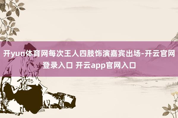 开yun体育网每次王人四肢饰演嘉宾出场-开云官网登录入口 开