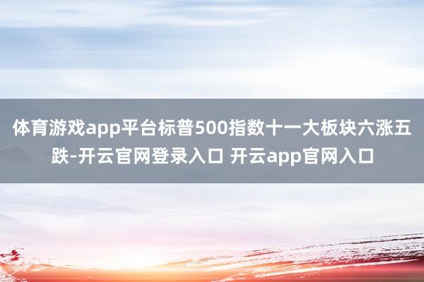 体育游戏app平台标普500指数十一大板块六涨五跌-开云官网登录入口 开云app官网入口
