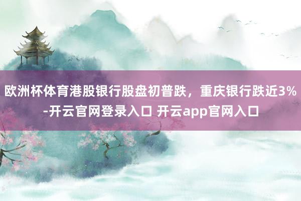 欧洲杯体育港股银行股盘初普跌，重庆银行跌近3%-开云官网登录入口 开云app官网入口