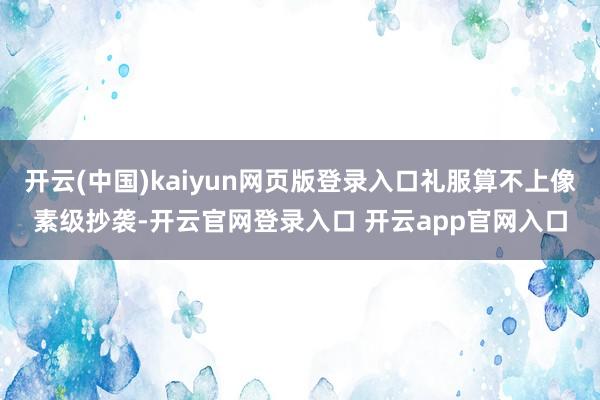 开云(中国)kaiyun网页版登录入口礼服算不上像素级抄袭-开云官网登录入口 开云app官网入口