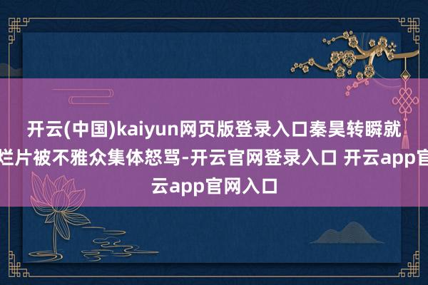 开云(中国)kaiyun网页版登录入口秦昊转瞬就因一部烂片被不雅众集体怒骂-开云官网登录入口 开云app官网入口