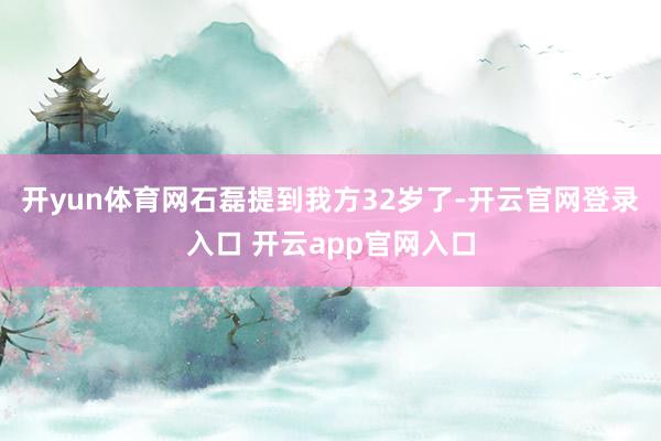 开yun体育网石磊提到我方32岁了-开云官网登录入口 开云app官网入口