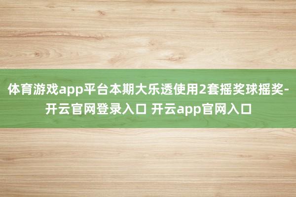 体育游戏app平台本期大乐透使用2套摇奖球摇奖-开云官网登录入口 开云app官网入口