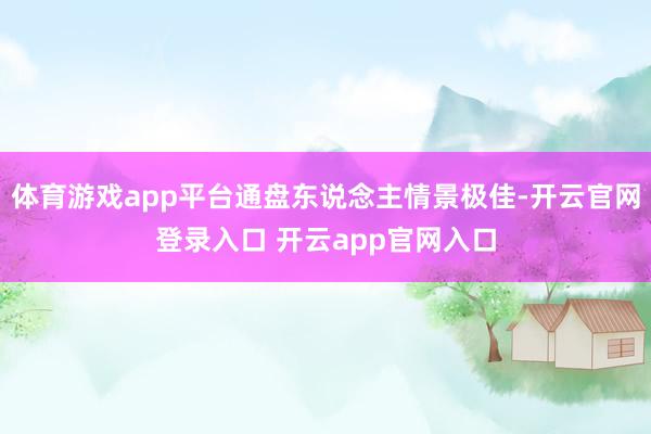 体育游戏app平台通盘东说念主情景极佳-开云官网登录入口 开云app官网入口