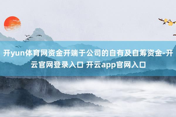 开yun体育网资金开端于公司的自有及自筹资金-开云官网登录入
