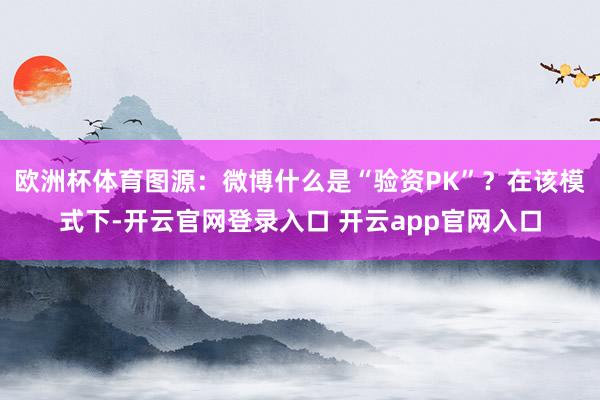 欧洲杯体育图源：微博什么是“验资PK”？在该模式下-开云官网