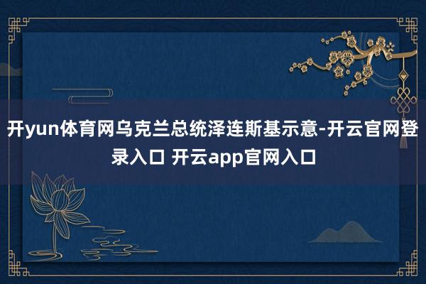开yun体育网乌克兰总统泽连斯基示意-开云官网登录入口 开云app官网入口