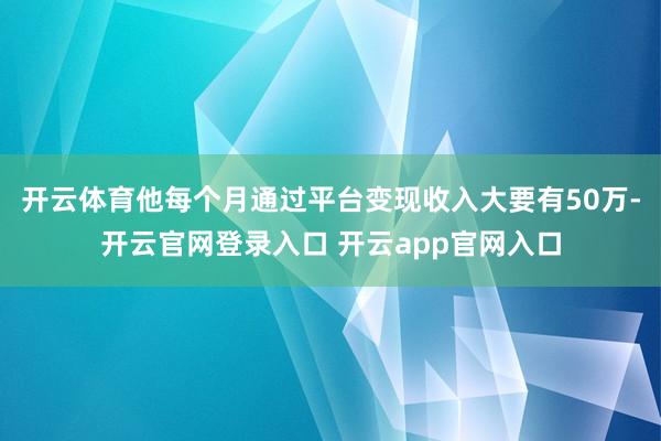 开云体育他每个月通过平台变现收入大要有50万-开云官网登录入口 开云app官网入口