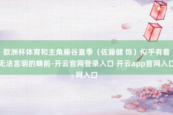 欧洲杯体育和主角藤谷直季（佐藤健 饰）似乎有着无法言明的畴前-开云官网登录入口 开云app官网入口