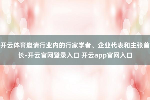 开云体育邀请行业内的行家学者、企业代表和主张首长-开云官网登录入口 开云app官网入口