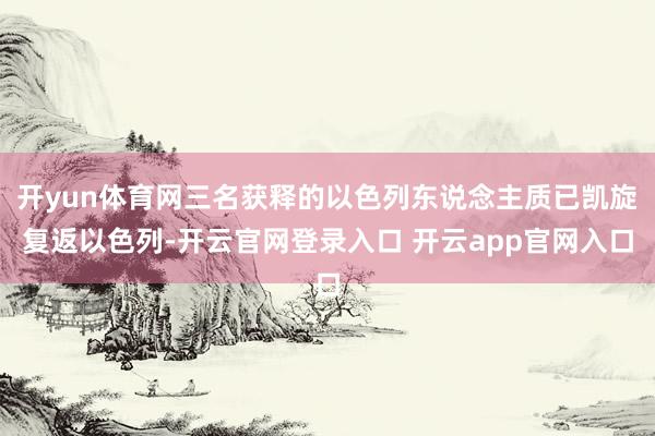 开yun体育网三名获释的以色列东说念主质已凯旋复返以色列-开