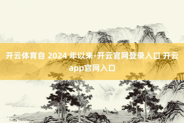 开云体育自 2024 年以来-开云官网登录入口 开云app官