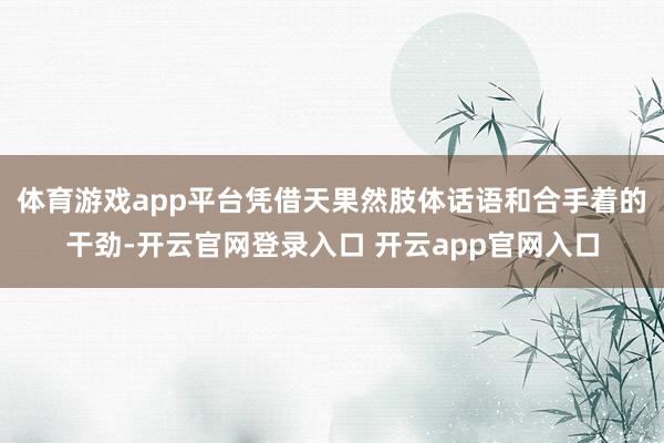 体育游戏app平台凭借天果然肢体话语和合手着的干劲-开云官网