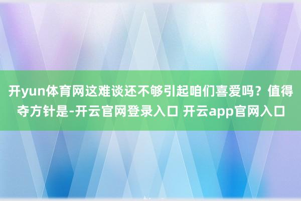 开yun体育网这难谈还不够引起咱们喜爱吗？值得夺方针是-开云