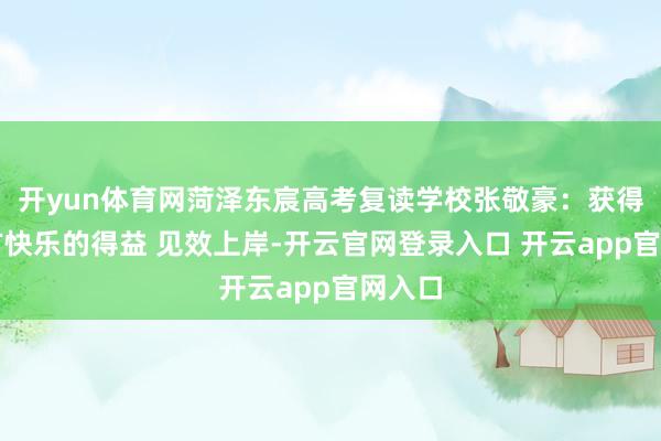 开yun体育网菏泽东宸高考复读学校张敬豪：获得令我方快乐的得