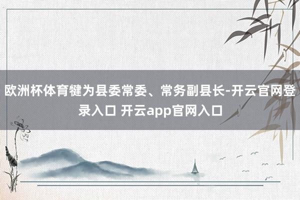 欧洲杯体育犍为县委常委、常务副县长-开云官网登录入口 开云a