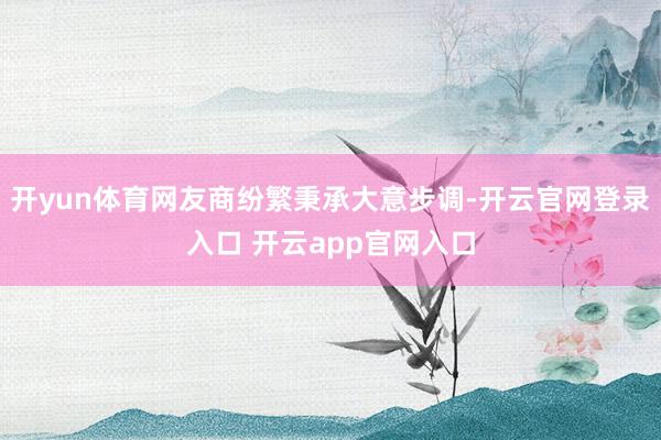 开yun体育网友商纷繁秉承大意步调-开云官网登录入口 开云a