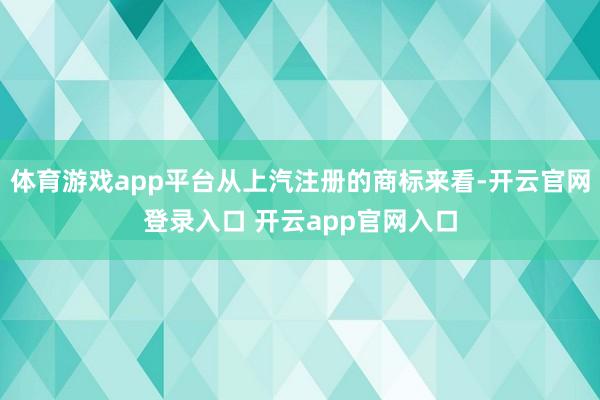 体育游戏app平台从上汽注册的商标来看-开云官网登录入口 开