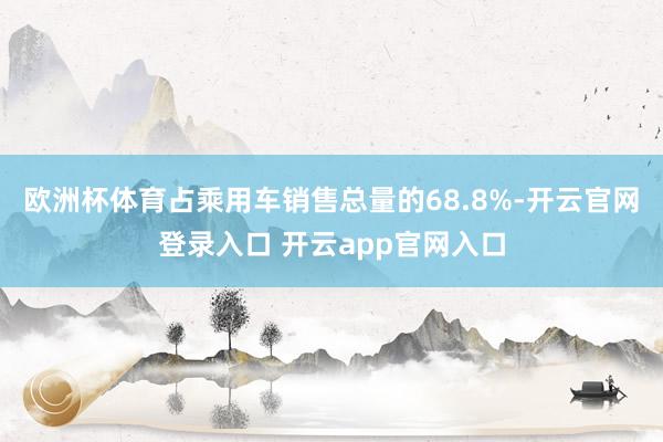 欧洲杯体育占乘用车销售总量的68.8%-开云官网登录入口 开