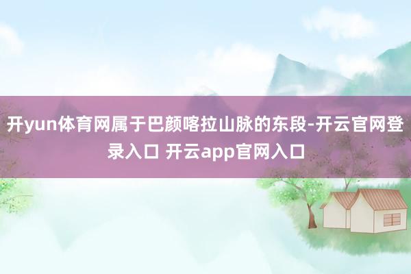 开yun体育网属于巴颜喀拉山脉的东段-开云官网登录入口 开云