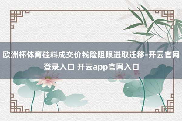 欧洲杯体育硅料成交价钱险阻限进取迁移-开云官网登录入口 开云