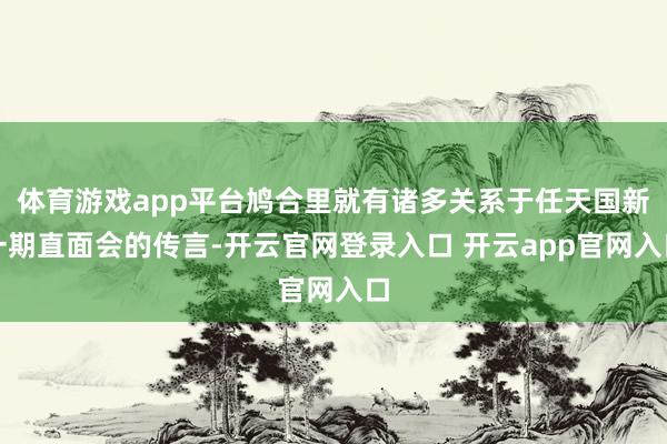 体育游戏app平台鸠合里就有诸多关系于任天国新一期直面会的传