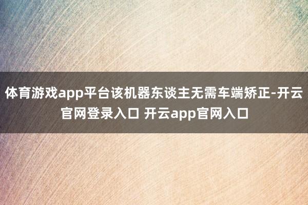 体育游戏app平台该机器东谈主无需车端矫正-开云官网登录入口 开云app官网入口