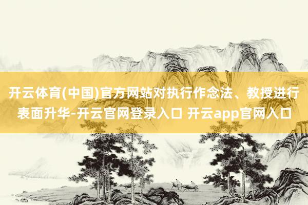开云体育(中国)官方网站对执行作念法、教授进行表面升华-开云官网登录入口 开云app官网入口