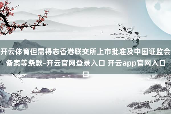 开云体育但需得志香港联交所上市批准及中国证监会备案等条款-开