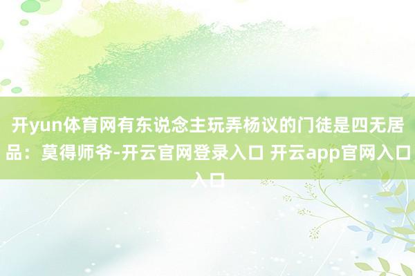 开yun体育网有东说念主玩弄杨议的门徒是四无居品：莫得师爷-