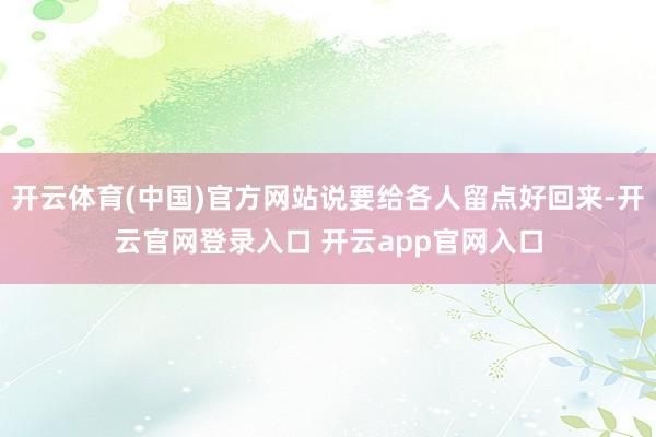 开云体育(中国)官方网站说要给各人留点好回来-开云官网登录入