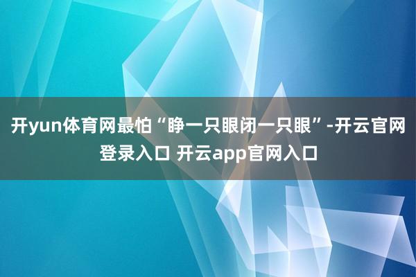 开yun体育网最怕“睁一只眼闭一只眼”-开云官网登录入口 开