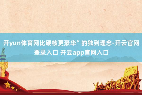 开yun体育网比硬核更豪华”的独到理念-开云官网登录入口 开