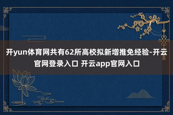 开yun体育网共有62所高校拟新增推免经验-开云官网登录入口