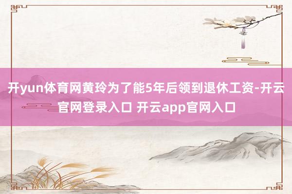 开yun体育网黄玲为了能5年后领到退休工资-开云官网登录入口
