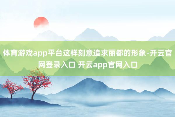 体育游戏app平台这样刻意追求丽都的形象-开云官网登录入口 开云app官网入口