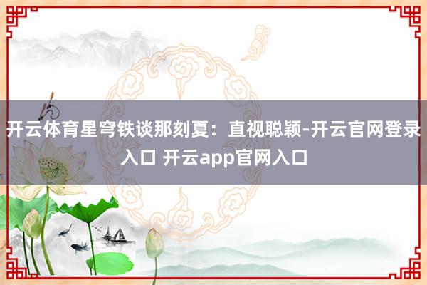 开云体育星穹铁谈那刻夏：直视聪颖-开云官网登录入口 开云app官网入口