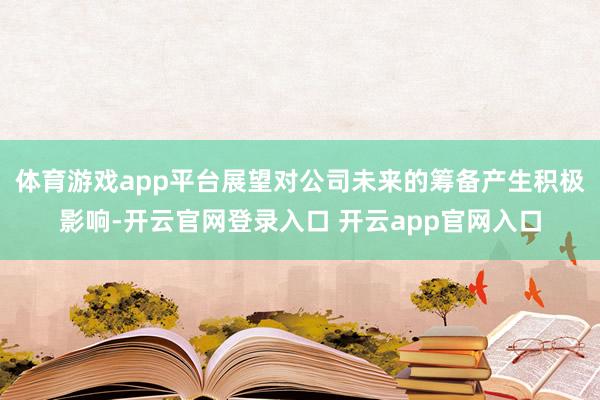 体育游戏app平台展望对公司未来的筹备产生积极影响-开云官网登录入口 开云app官网入口