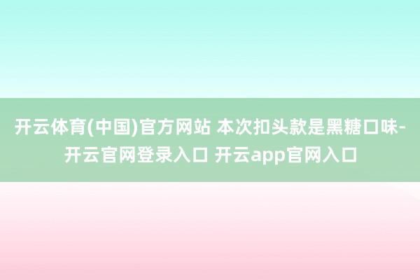 开云体育(中国)官方网站 本次扣头款是黑糖口味-开云官网登录入口 开云app官网入口