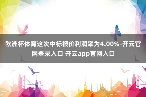 欧洲杯体育这次中标报价利润率为4.00%-开云官网登录入口 开云app官网入口