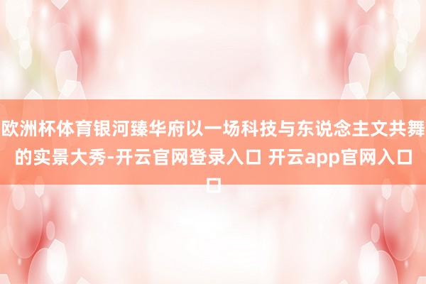 欧洲杯体育银河臻华府以一场科技与东说念主文共舞的实景大秀-开云官网登录入口 开云app官网入口