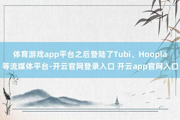 体育游戏app平台之后登陆了Tubi、Hoopla等流媒体平台-开云官网登录入口 开云app官网入口