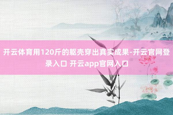 开云体育用120斤的躯壳穿出真实成果-开云官网登录入口 开云app官网入口