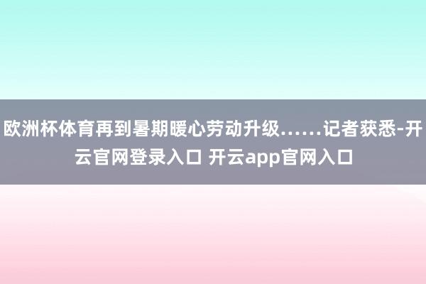 欧洲杯体育再到暑期暖心劳动升级……记者获悉-开云官网登录入口 开云app官网入口