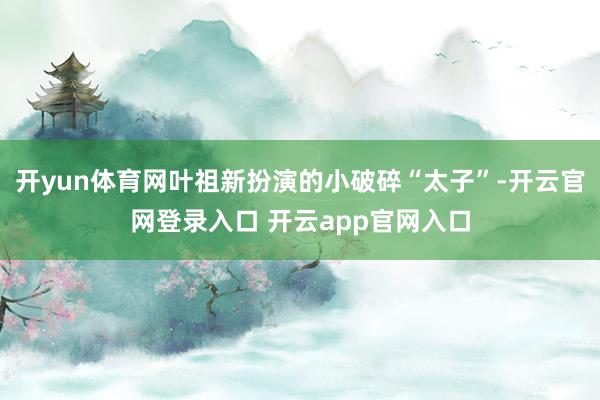 开yun体育网叶祖新扮演的小破碎“太子”-开云官网登录入口 开云app官网入口