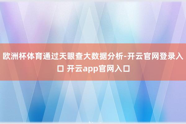 欧洲杯体育通过天眼查大数据分析-开云官网登录入口 开云app