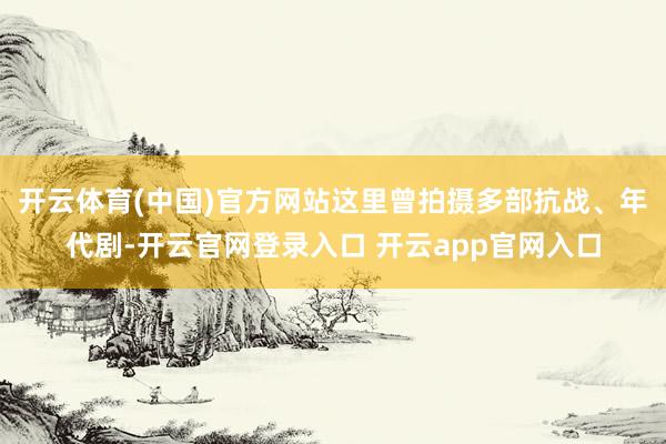 开云体育(中国)官方网站这里曾拍摄多部抗战、年代剧-开云官网