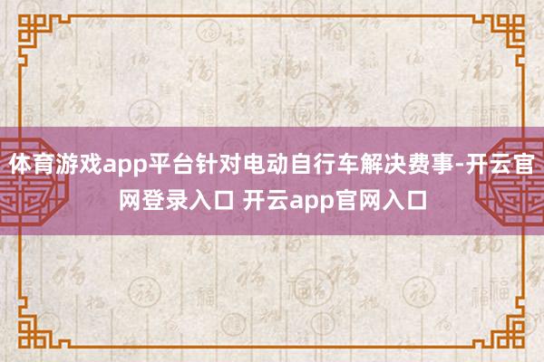 体育游戏app平台针对电动自行车解决费事-开云官网登录入口 开云app官网入口