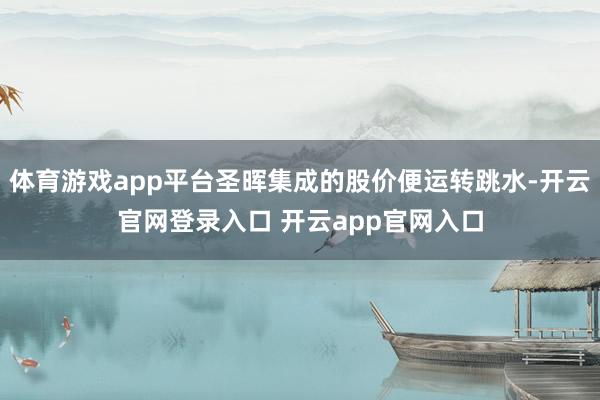 体育游戏app平台圣晖集成的股价便运转跳水-开云官网登录入口 开云app官网入口