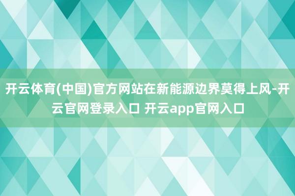 开云体育(中国)官方网站在新能源边界莫得上风-开云官网登录入